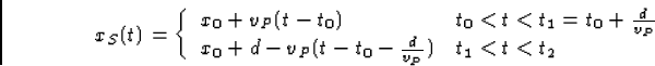 \begin{displaymath}
x_S(t)=\left\{\begin{array}
{ll}x_0+v_P(t-t_0)&t_0<t<t_1=t_0...
 ...P}\\ x_0+d-v_P(t-t_0-\frac{d}{v_P})&t_1<t<t_2\end{array}\right.\end{displaymath}