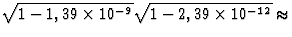 $\sqrt{1-1,39\times 10^{-9}}\sqrt{1-2,39\times 10^{-12}}\approx$