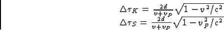 \begin{displaymath}
\begin{array}
{l}
\Delta\tau_K=\frac{2 d}{v+v_P}\sqrt{1-v^2/c^2}\\ \Delta\tau_S=\frac{2 d}{v+v_P}\sqrt{1-v_P^2/c^2}\end{array}\end{displaymath}