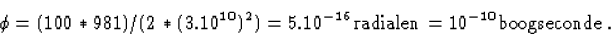 \begin{displaymath}\phi =(100*981)/(2*(3.10^{10})^2)=5.10^{-16}{\rm radialen}= 10^{-10}
{\rm boogseconde}.
\end{displaymath}